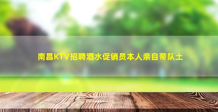 南昌KTV招聘酒水促销员本人亲自带队土